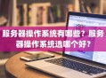 服务器操作系统有哪些？服务器操作系统选哪个好？