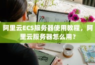 阿里云ECS服务器使用教程，阿里云服务器怎么用？