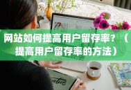 网站如何提高用户留存率？（提高用户留存率的方法）
