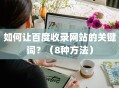 如何让百度收录网站的关键词？（8种方法）