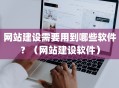网站建设需要用到哪些软件？（网站建设软件）