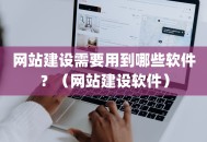 网站建设需要用到哪些软件？（网站建设软件）