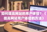 如何提高网站的用户体验？（提高网站用户体验的方法）