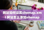 网站如何设置sitemap.xml 网站怎么添加sitemap