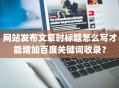 网站发布文章时标题怎么写才能增加百度关键词收录？