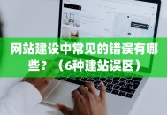 网站建设中常见的错误有哪些？（6种建站误区）