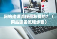 网站建设流程是怎样的？（网站建设流程步骤）