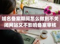 域名备案期间怎么做到不关闭网站又不影响备案审核