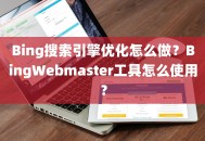 Bing搜索引擎优化怎么做？BingWebmaster工具怎么使用？