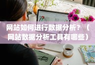 网站如何进行数据分析？（网站数据分析工具有哪些）