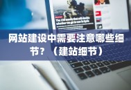 网站建设中需要注意哪些细节？（建站细节）
