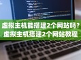 虚拟主机能搭建2个网站吗？虚拟主机搭建2个网站教程