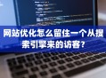 网站优化怎么留住一个从搜索引擎来的访客？