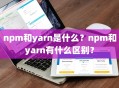 npm和yarn是什么？npm和yarn有什么区别？