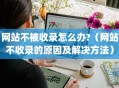 网站不被收录怎么办?（网站不收录的原因及解决方法）