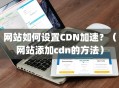 网站如何设置CDN加速？（网站添加cdn的方法）