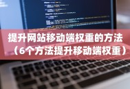 提升网站移动端权重的方法（6个方法提升移动端权重）