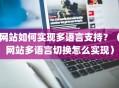 网站如何实现多语言支持？（网站多语言切换怎么实现）