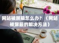 网站被屏蔽怎么办？（网站被屏蔽的解决方法）