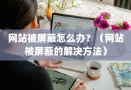 网站被屏蔽怎么办？（网站被屏蔽的解决方法）