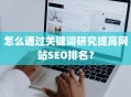 怎么通过关键词研究提高网站SEO排名？