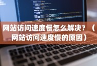 网站访问速度慢怎么解决？（网站访问速度慢的原因）