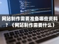 网站制作需要准备哪些资料？（网站制作需要什么）