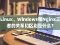 Linux、Windows和Nginx三者的关系和区别是什么？