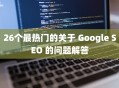 26个最热门的关于 Google SEO 的问题解答