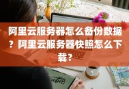 阿里云服务器怎么备份数据？阿里云服务器快照怎么下载？