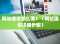网站建设怎么做？（网站建设详细步骤）