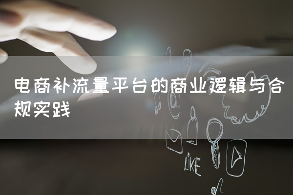 电商补流量平台的商业逻辑与合规实践-第1张图片