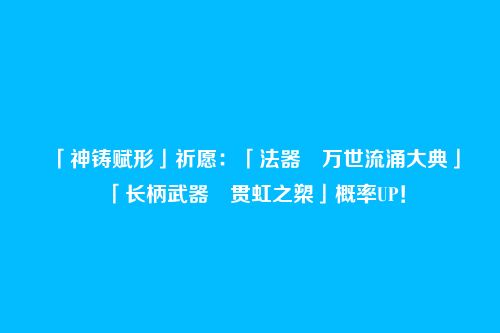 「神铸赋形」祈愿：「法器・万世流涌大典」「长柄武器・贯虹之槊」概率UP！