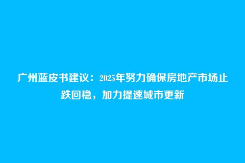 广州蓝皮书建议：2025年努力确保房地产市场止跌回稳，加力提速城市更新