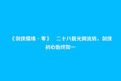 《剑侠情缘·零》​二十八载光阴流转，剑侠初心始终如一