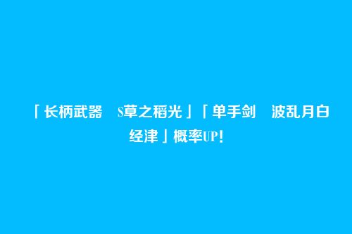 「长柄武器・S草之稻光」「单手剑・波乱月白经津」概率UP！