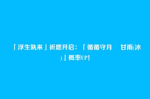 「浮生孰来」祈愿开启：「循循守月・ 甘雨(冰)」概率UP！