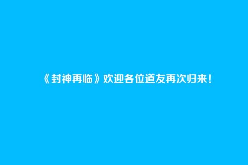《封神再临》欢迎各位道友再次归来！