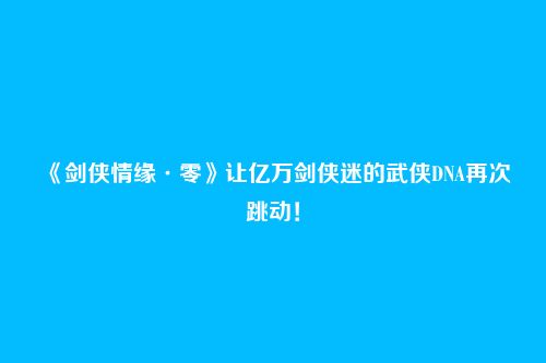《剑侠情缘·零》让亿万剑侠迷的武侠DNA再次跳动！