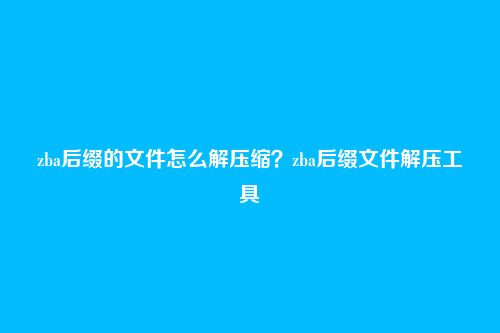 zba后缀的文件怎么解压缩？zba后缀文件解压工具