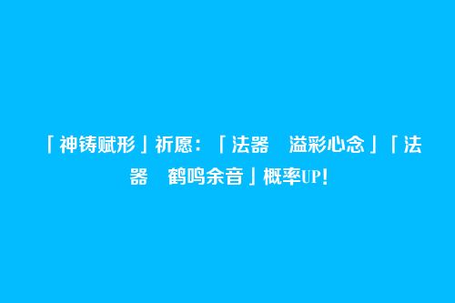 「神铸赋形」祈愿：「法器・溢彩心念」「法器・鹤鸣余音」概率UP！