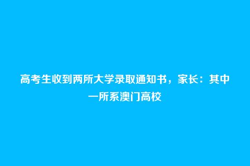 高考生收到两所大学录取通知书，家长：其中一所系澳门高校
