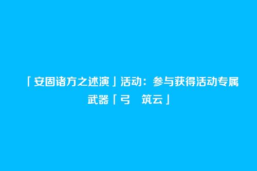 「安固诸方之述演」活动：参与获得活动专属武器「弓・筑云」
