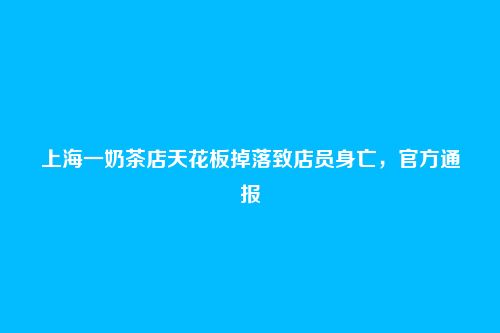 上海一奶茶店天花板掉落致店员身亡，官方通报