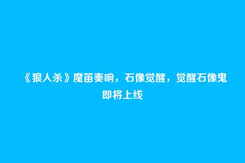 《狼人杀》魔笛奏响，石像觉醒，觉醒石像鬼即将上线