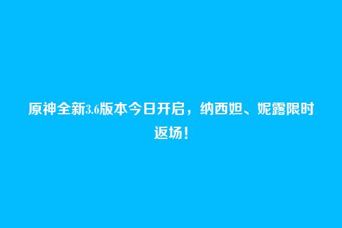 原神全新3.6版本今日开启，纳西妲、妮露限时返场！