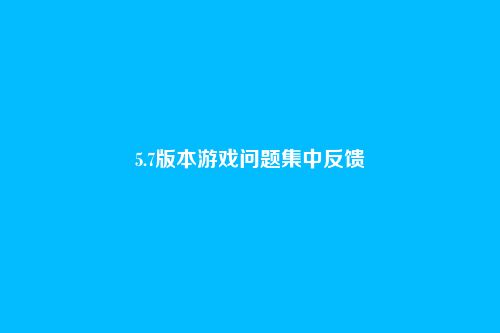 5.7版本游戏问题集中反馈