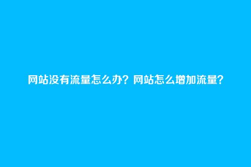 网站没有流量怎么办？网站怎么增加流量？