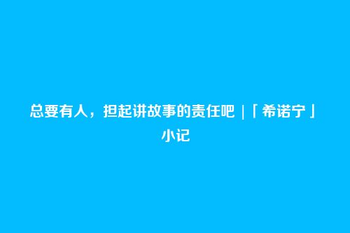 总要有人，担起讲故事的责任吧 |「希诺宁」・小记