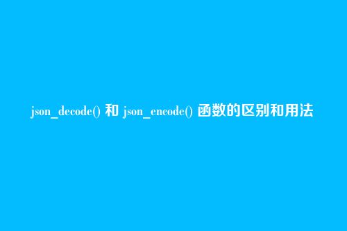 json_decode() 和 json_encode() 函数的区别和用法